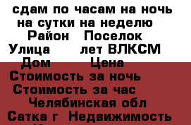 сдам по часам на ночь на сутки на неделю  › Район ­ Поселок  › Улица ­ 50 лет ВЛКСМ  › Дом ­ 28 › Цена ­ 999 › Стоимость за ночь ­ 999 › Стоимость за час ­ 300 - Челябинская обл., Сатка г. Недвижимость » Квартиры аренда посуточно   . Челябинская обл.,Сатка г.